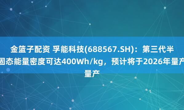 金籃子配資 孚能科技(688567.SH)：第三代半固態(tài)能量密度可達(dá)400Wh/kg，預(yù)計(jì)將于2026年量產(chǎn)