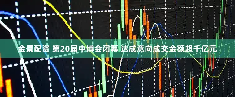 金景配資 第20屆中博會(huì)閉幕 達(dá)成意向成交金額超千億元