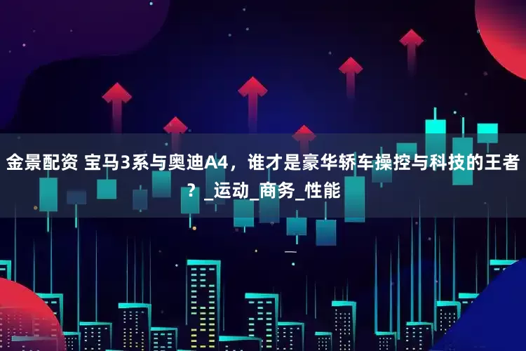 金景配資 寶馬3系與奧迪A4，誰(shuí)才是豪華轎車(chē)操控與科技的王者？_運(yùn)動(dòng)_商務(wù)_性能