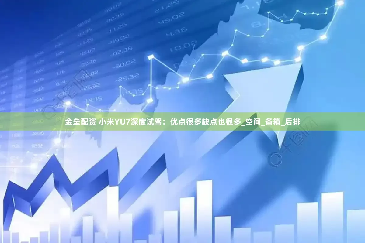 金壘配資 小米YU7深度試駕：優(yōu)點(diǎn)很多缺點(diǎn)也很多_空間_備箱_后排