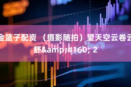 金籃子配資 （攝影隨拍）望天空云卷云舒&#160; 2
