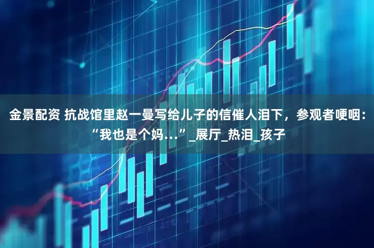 金景配資 抗戰(zhàn)館里趙一曼寫(xiě)給兒子的信催人淚下，參觀(guān)者哽咽：“我也是個(gè)媽…”_展廳_熱淚_孩子