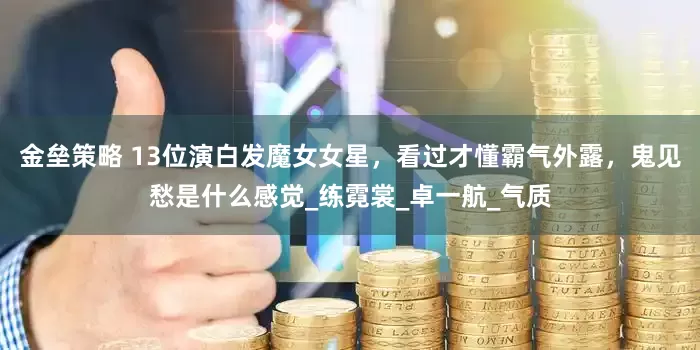 金壘策略 13位演白發(fā)魔女女星，看過(guò)才懂霸氣外露，鬼見(jiàn)愁是什么感覺(jué)_練霓裳_卓一航_氣質(zhì)