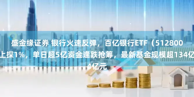盛金緣證券 銀行火速反彈，百億銀行ETF（512800）上探1%，單日超5億資金逢跌搶籌，最新基金規(guī)模超134億元