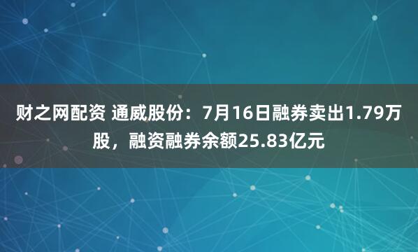 財(cái)之網(wǎng)配資 通威股份：7月16日融券賣(mài)出1.79萬(wàn)股，融資融券余額25.83億元