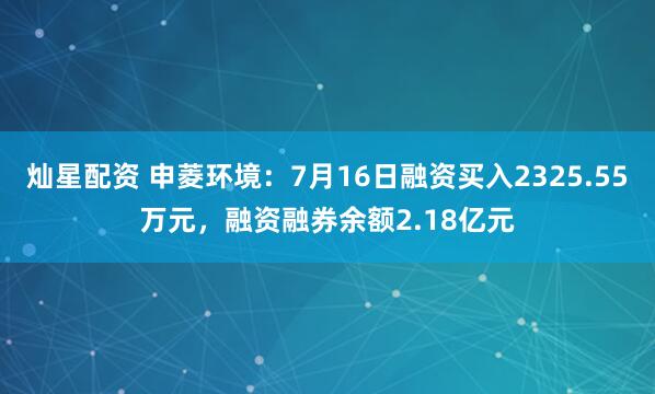 燦星配資 申菱環(huán)境：7月16日融資買(mǎi)入2325.55萬(wàn)元，融資融券余額2.18億元