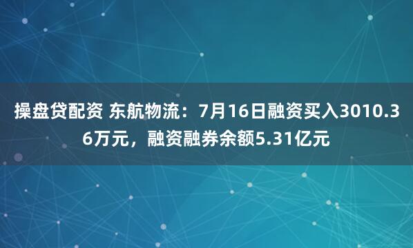 操盤(pán)貸配資 東航物流：7月16日融資買(mǎi)入3010.36萬(wàn)元，融資融券余額5.31億元